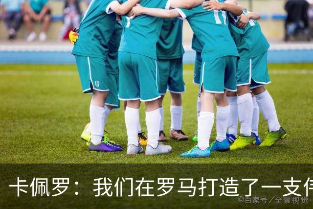 卡佩罗：我们在罗马打造了一支伟大的球队 卡萨诺是真正的天才