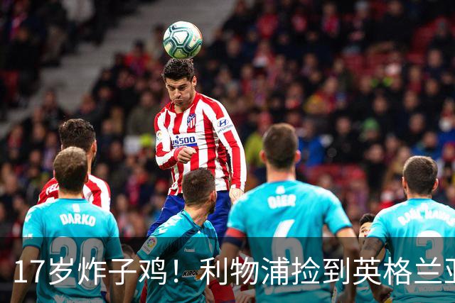 17岁炸子鸡！利物浦捡到"英格兰亚马尔"，伊劳拉头件事须保住他